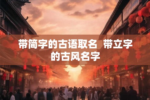 带简字的古语取名 带立字的古风名字 带简字的古语取名 带立字的古风名字
