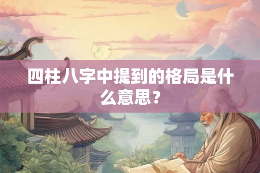 四柱八字中提到的格局是什么意思? 四柱八字中提到的格局是什么意思?