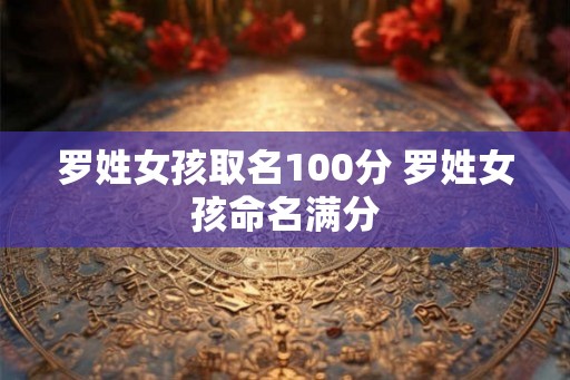 罗姓女孩取名100分 罗姓女孩命名满分 罗姓女孩取名100分 罗姓女孩命名满分