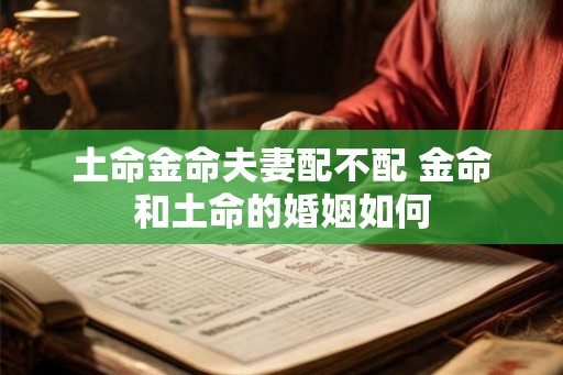 土命金命夫妻配不配 金命和土命的婚姻如何