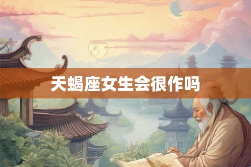 天蝎座女生会很作吗 天蝎座女生会很作吗