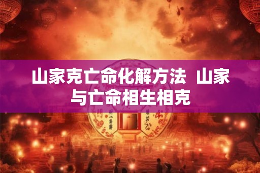 山家克亡命化解方法  山家与亡命相生相克