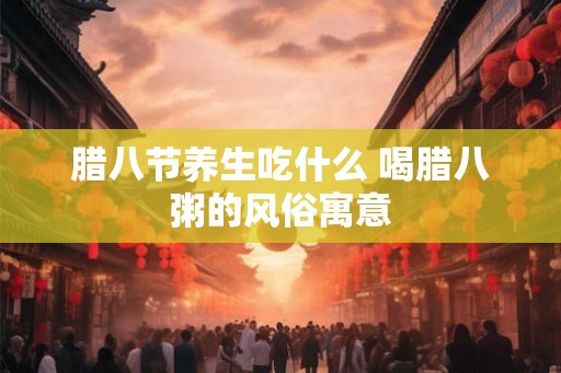 腊八节养生吃什么 喝腊八粥的风俗寓意