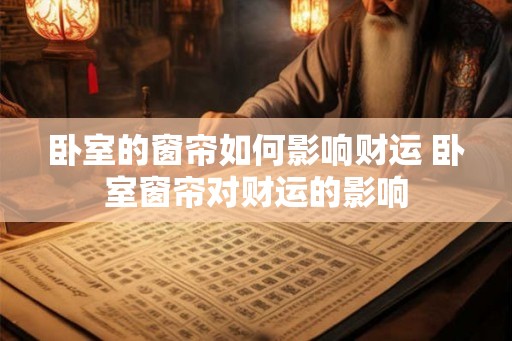 卧室的窗帘如何影响财运 卧室窗帘对财运的影响 卧室的窗帘如何影响财运 卧室窗帘对财运的影响