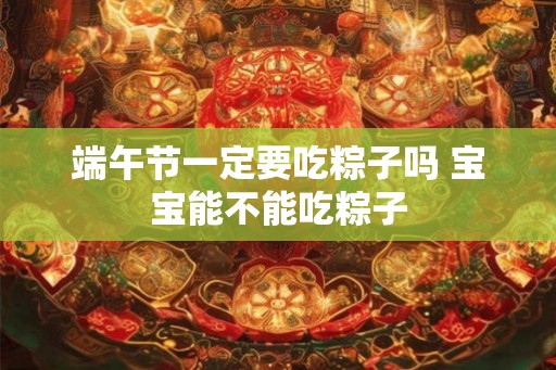 端午节一定要吃粽子吗 宝宝能不能吃粽子