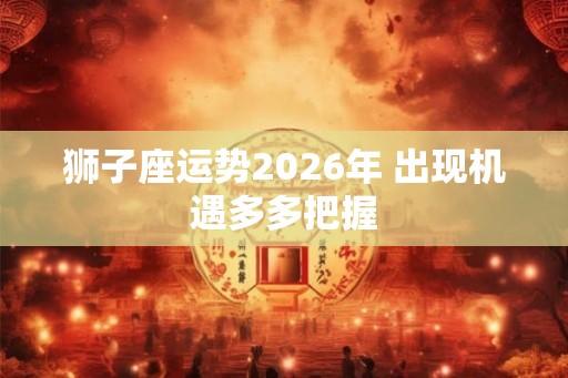 狮子座运势2026年 出现机遇多多把握