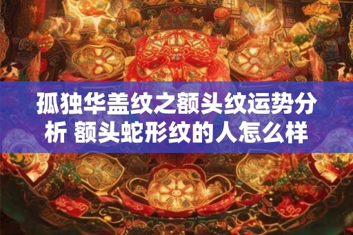 孤独华盖纹之额头纹运势分析 额头蛇形纹的人怎么样