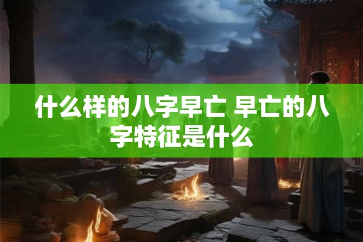 什么样的八字早亡 早亡的八字特征是什么