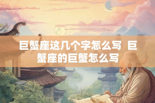 巨蟹座这几个字怎么写  巨蟹座的巨蟹怎么写