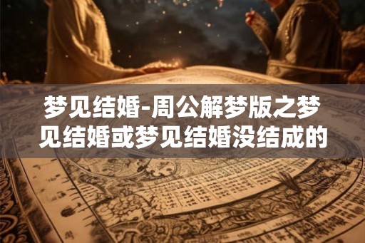 梦见结婚-周公解梦版之梦见结婚或梦见结婚没结成的含义解析 梦见结婚-周公解梦版之梦见结婚或梦见结婚没结成的含义解析