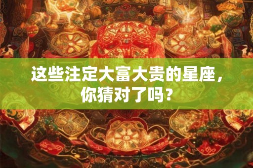 这些注定大富大贵的星座，你猜对了吗？