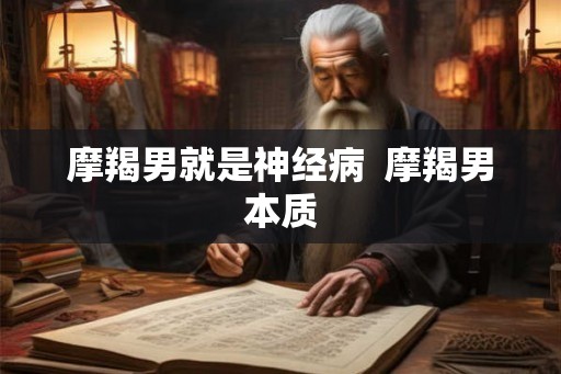 摩羯男就是神经病  摩羯男本质