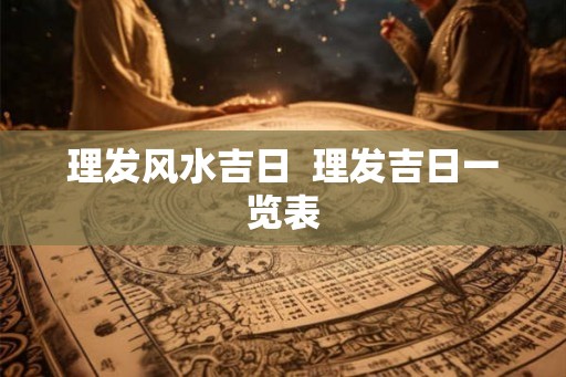 理发风水吉日 理发吉日一览表 理发风水吉日 理发吉日一览表