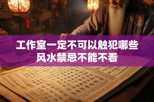 工作室一定不可以触犯哪些风水禁忌不能不看 工作室一定不可以触犯哪些风水禁忌不能不看