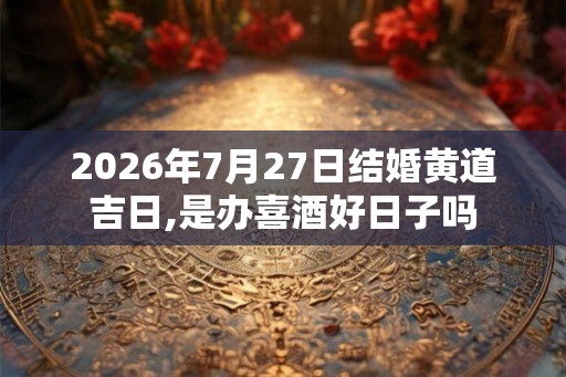 2026年7月27日结婚黄道吉日,是办喜酒好日子吗
