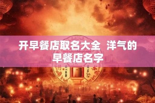 开早餐店取名大全  洋气的早餐店名字