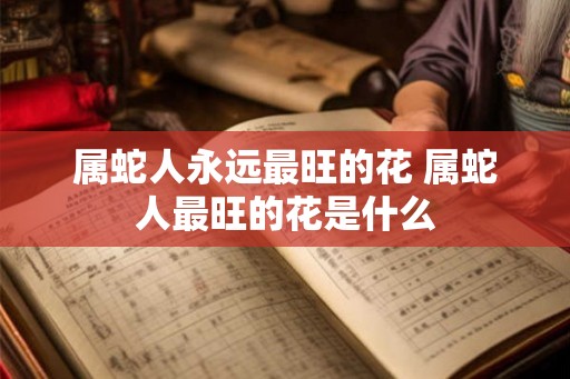 属蛇人永远最旺的花 属蛇人最旺的花是什么