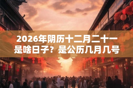 2026年阴历十二月二十一是啥日子?是公历几月几号? 2026年阴历十二月二十一是啥日子?是公历几月几号?