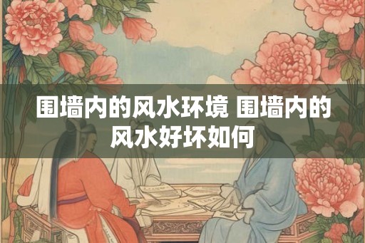 围墙内的风水环境 围墙内的风水好坏如何