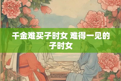 千金难买子时女 难得一见的子时女