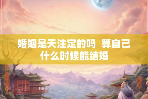 婚姻是天注定的吗  算自己什么时候能结婚