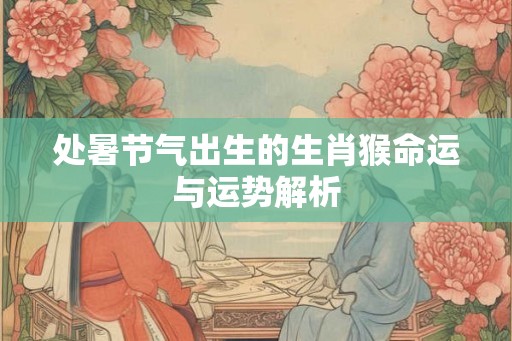 处暑节气出生的生肖猴命运与运势解析