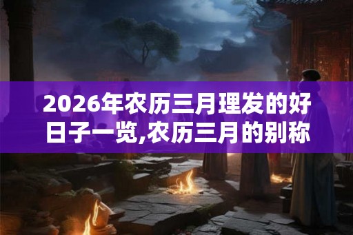2026年农历三月理发的好日子一览,农历三月的别称有什么? 2026年农历三月理发的好日子一览,农历三月的别称有什么?