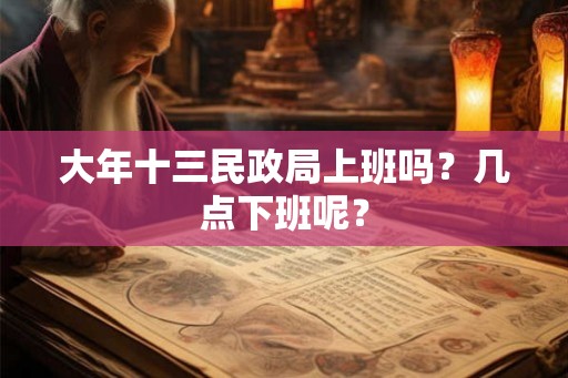 大年十三民政局上班吗？几点下班呢？