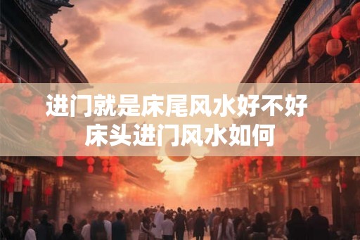 进门就是床尾风水好不好 床头进门风水如何