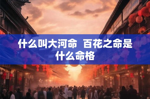 什么叫大河命  百花之命是什么命格