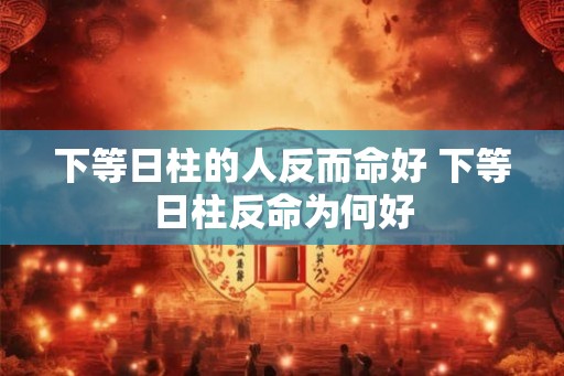 下等日柱的人反而命好 下等日柱反命为何好