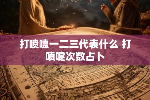 打喷嚏一二三代表什么 打喷嚏次数占卜