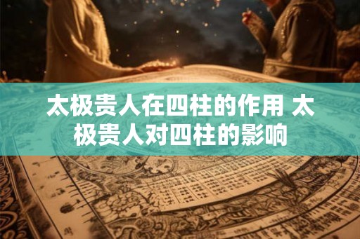 太极贵人在四柱的作用 太极贵人对四柱的影响 太极贵人在四柱的作用 太极贵人对四柱的影响