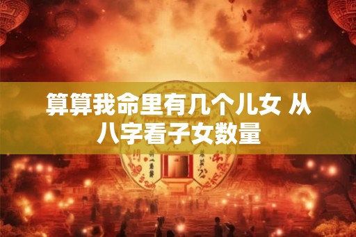 算算我命里有几个儿女 从八字看子女数量