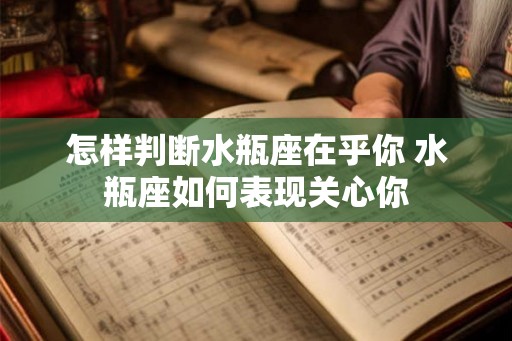 怎样判断水瓶座在乎你 水瓶座如何表现关心你
