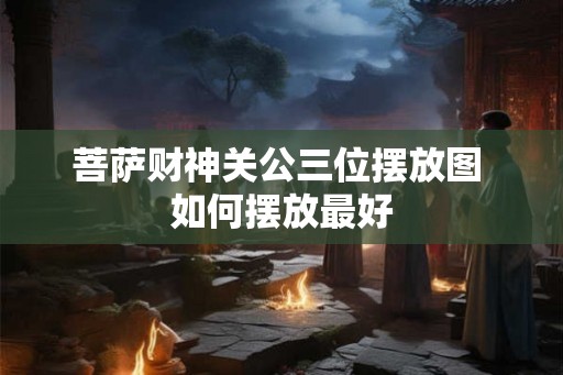 菩萨财神关公三位摆放图 如何摆放最好