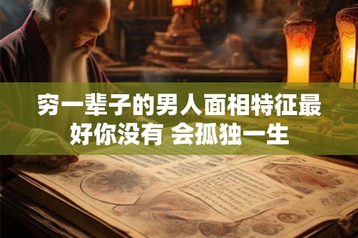 穷一辈子的男人面相特征最好你没有 会孤独一生