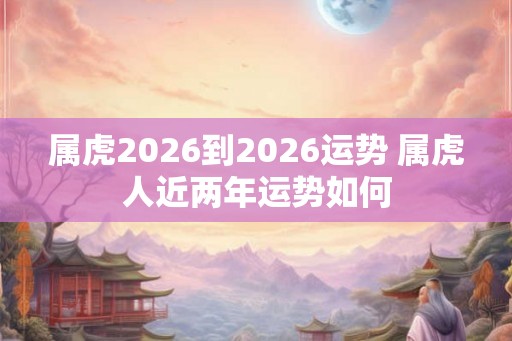 属虎2026到2026运势 属虎人近两年运势如何