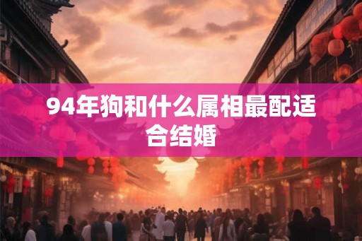 94年狗和什么属相最配适合结婚