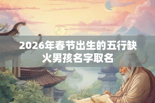 2026年春节出生的五行缺火男孩名字取名