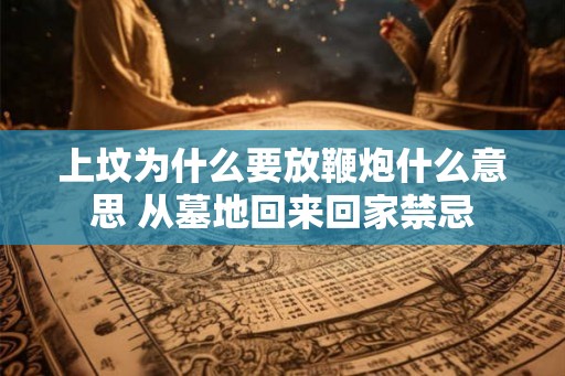 上坟为什么要放鞭炮什么意思 从墓地回来回家禁忌