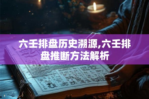 六壬排盘历史溯源,六壬排盘推断方法解析 六壬排盘历史溯源,六壬排盘推断方法解析