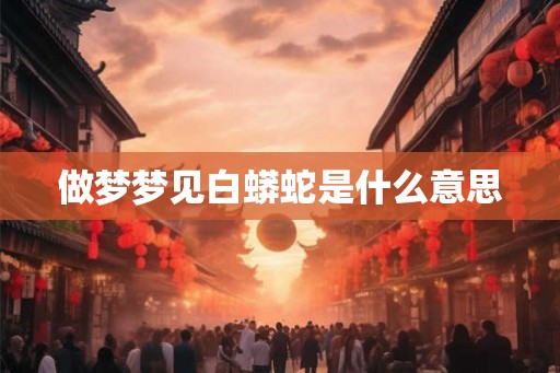 做梦梦见白蟒蛇是什么意思