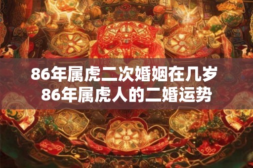 86年属虎二次婚姻在几岁 86年属虎人的二婚运势