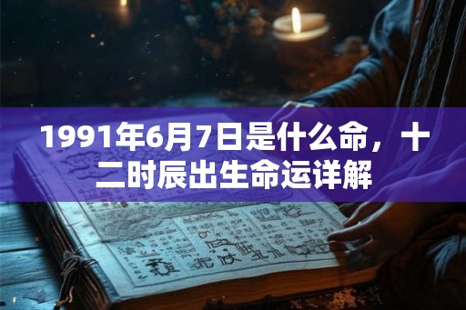1991年6月7日是什么命,十二时辰出生命运详解 1991年6月7日是什么命,十二时辰出生命运详解