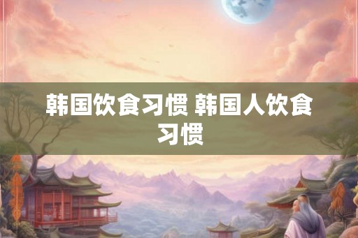 韩国饮食习惯 韩国人饮食习惯