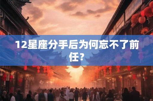 12星座分手后为何忘不了前任？