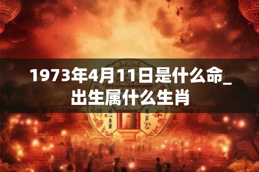 1973年4月11日是什么命_出生属什么生肖