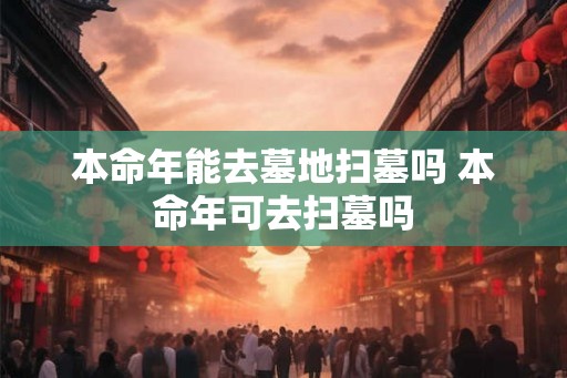 本命年能去墓地扫墓吗 本命年可去扫墓吗