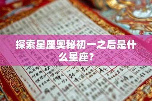 探索星座奥秘初一之后是什么星座? 探索星座奥秘初一之后是什么星座?